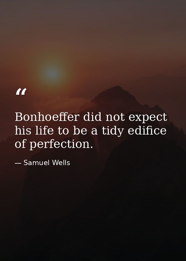 Bonhoeffer did not expect his life to be a tidy edifice of perfection. — Samuel Wells