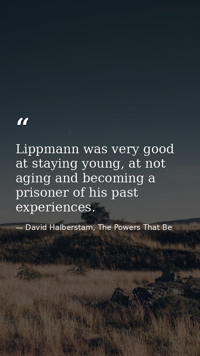 Lippmann was very good at staying young, at not aging and becoming a prisoner of his past experiences. — David Halberstam, The Powers That Be