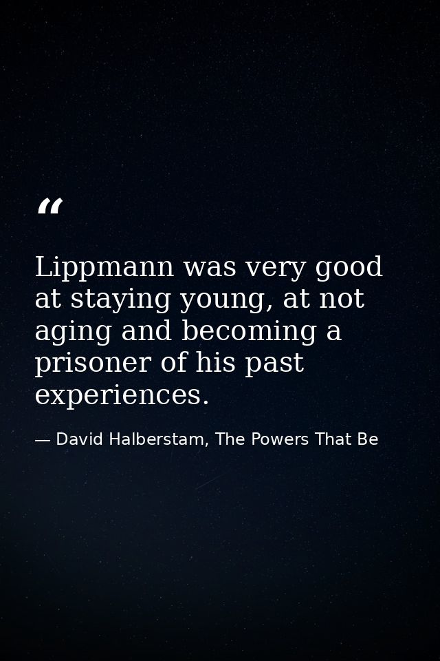 Lippmann was very good at staying young, at not aging and becoming a prisoner of his past experiences. — David Halberstam, The Powers That Be
