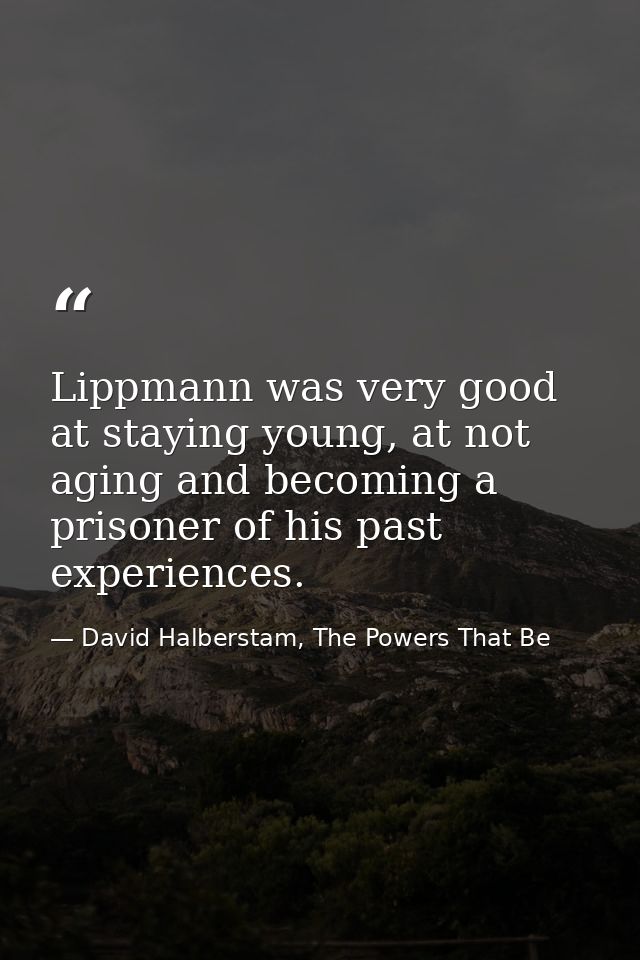 Lippmann was very good at staying young, at not aging and becoming a prisoner of his past experiences. — David Halberstam, The Powers That Be