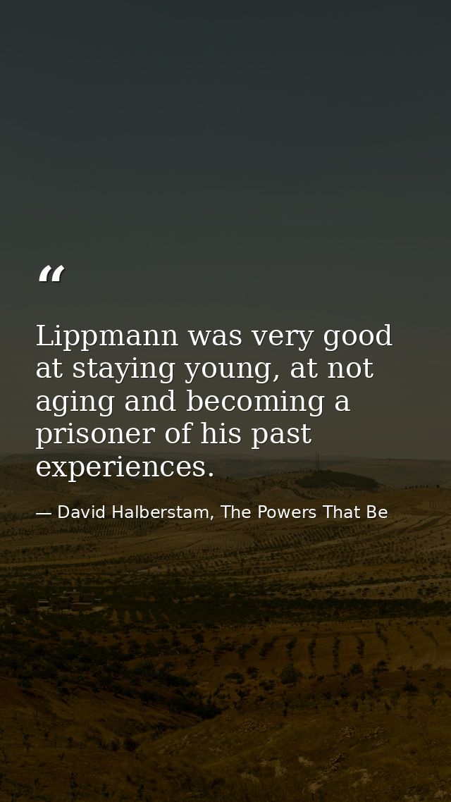 Lippmann was very good at staying young, at not aging and becoming a prisoner of his past experiences. — David Halberstam, The Powers That Be