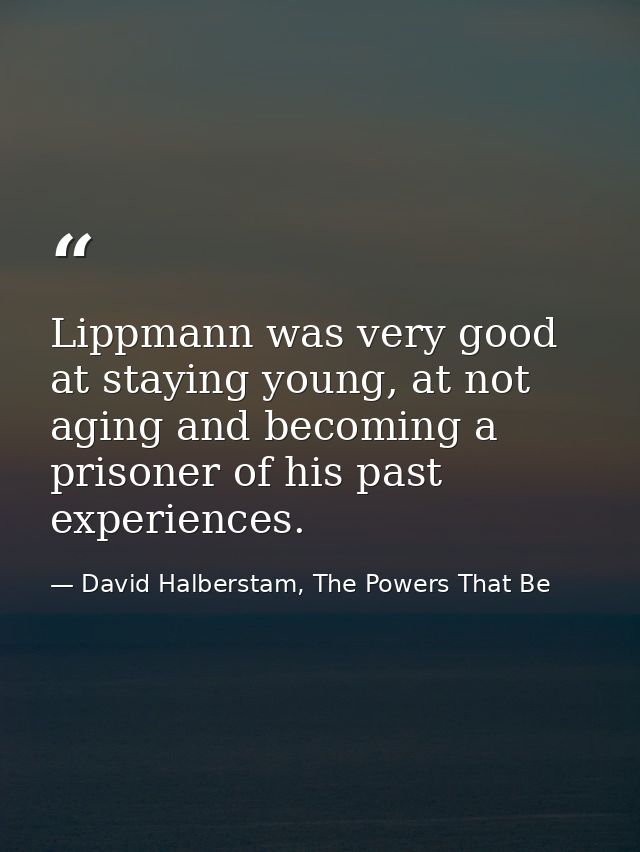 Lippmann was very good at staying young, at not aging and becoming a prisoner of his past experiences. — David Halberstam, The Powers That Be