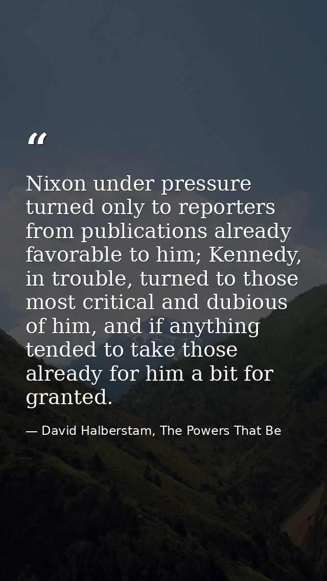 Nixon under pressure turned only to reporters from publications already favorable to him; Kennedy, in trouble, turned to — David Halberstam, The Powers That Be