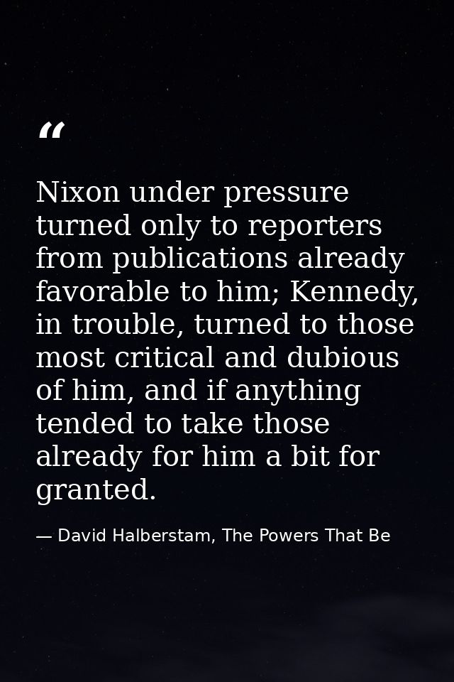 Nixon under pressure turned only to reporters from publications already favorable to him; Kennedy, in trouble, turned to — David Halberstam, The Powers That Be