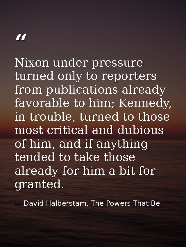 Nixon under pressure turned only to reporters from publications already favorable to him; Kennedy, in trouble, turned to — David Halberstam, The Powers That Be