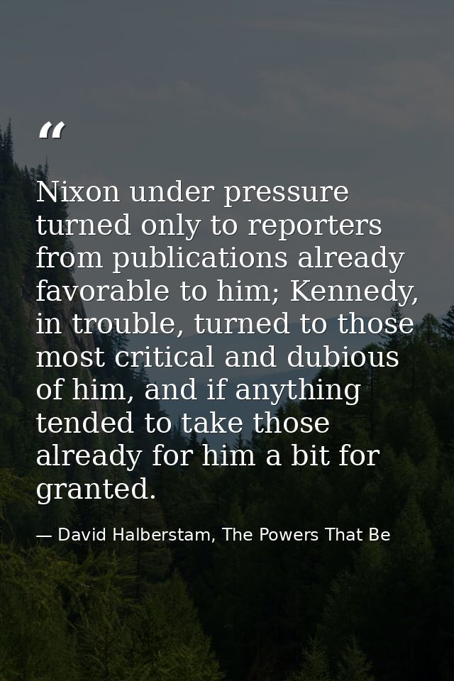 Nixon under pressure turned only to reporters from publications already favorable to him; Kennedy, in trouble, turned to — David Halberstam, The Powers That Be