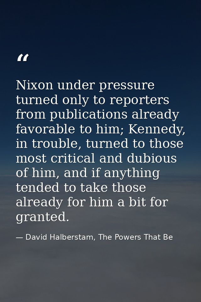 Nixon under pressure turned only to reporters from publications already favorable to him; Kennedy, in trouble, turned to — David Halberstam, The Powers That Be