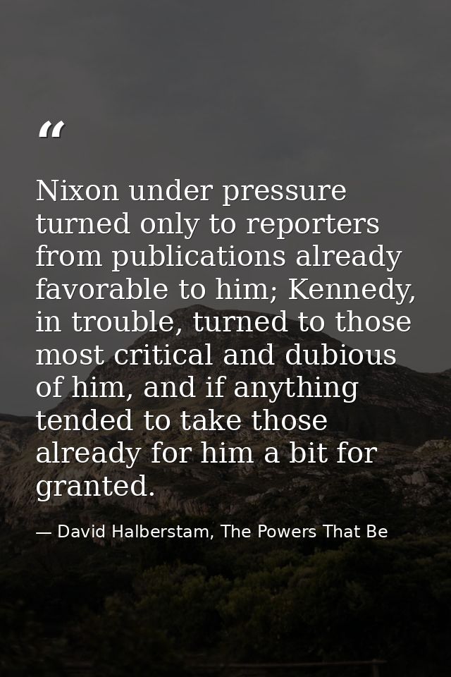Nixon under pressure turned only to reporters from publications already favorable to him; Kennedy, in trouble, turned to — David Halberstam, The Powers That Be