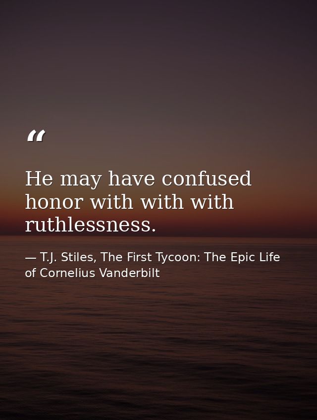 He may have confused honor with with with ruthlessness. — T.J. Stiles, The First Tycoon: The Epic Life of Cornelius Vanderbilt