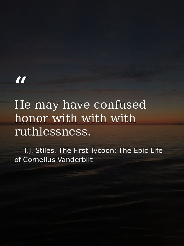 He may have confused honor with with with ruthlessness. — T.J. Stiles, The First Tycoon: The Epic Life of Cornelius Vanderbilt