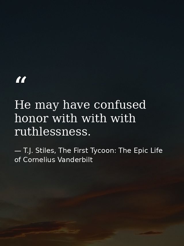 He may have confused honor with with with ruthlessness. — T.J. Stiles, The First Tycoon: The Epic Life of Cornelius Vanderbilt