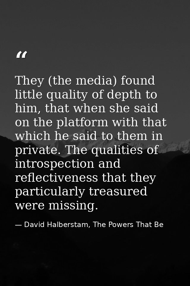 They (the media) found little quality of depth to him, that when she said on the platform with that which he said to the — David Halberstam, The Powers That Be