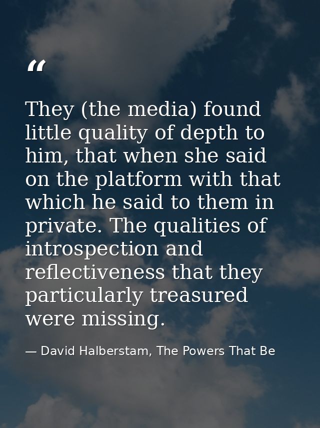 They (the media) found little quality of depth to him, that when she said on the platform with that which he said to the — David Halberstam, The Powers That Be