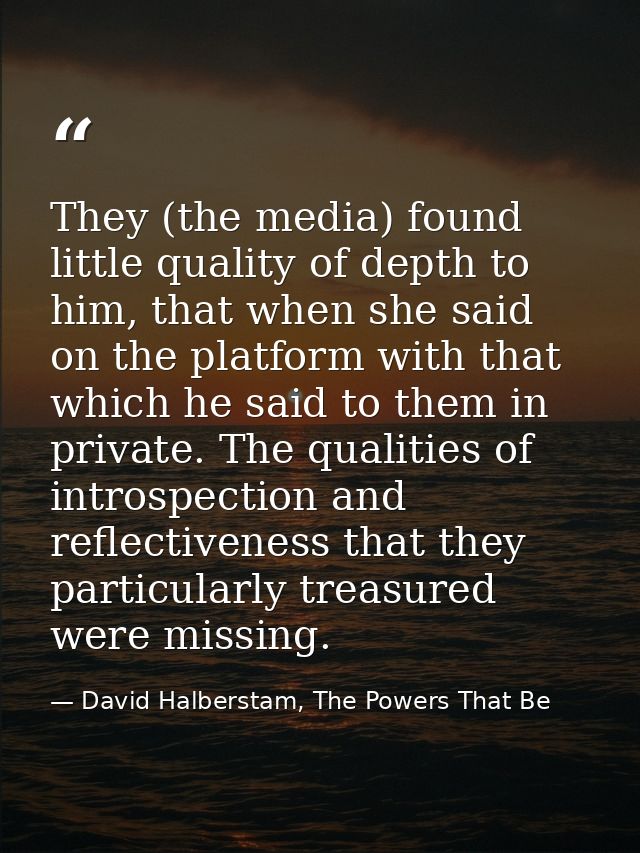They (the media) found little quality of depth to him, that when she said on the platform with that which he said to the — David Halberstam, The Powers That Be