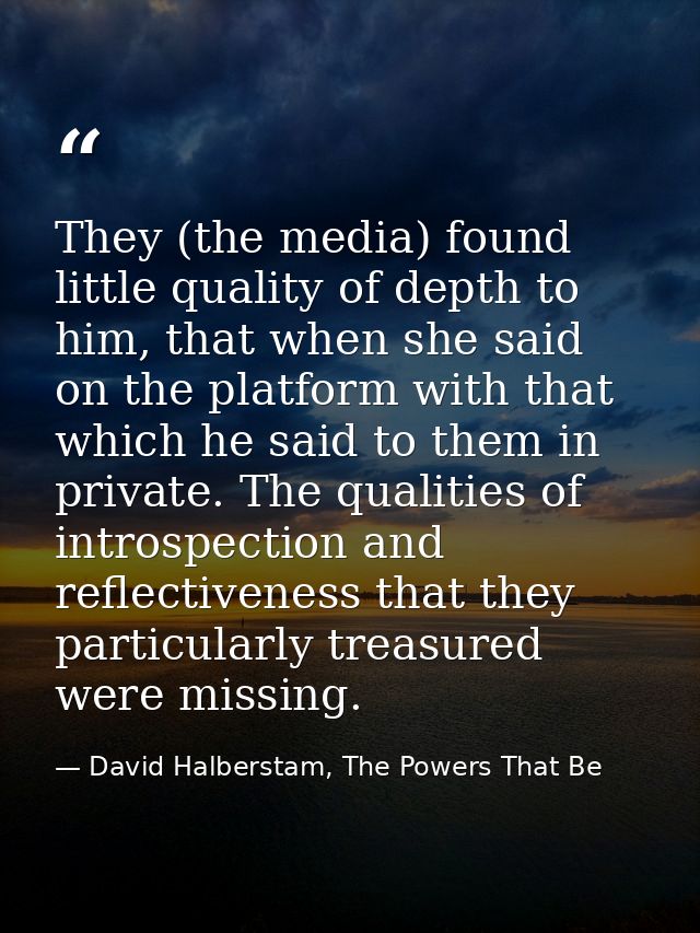 They (the media) found little quality of depth to him, that when she said on the platform with that which he said to the — David Halberstam, The Powers That Be