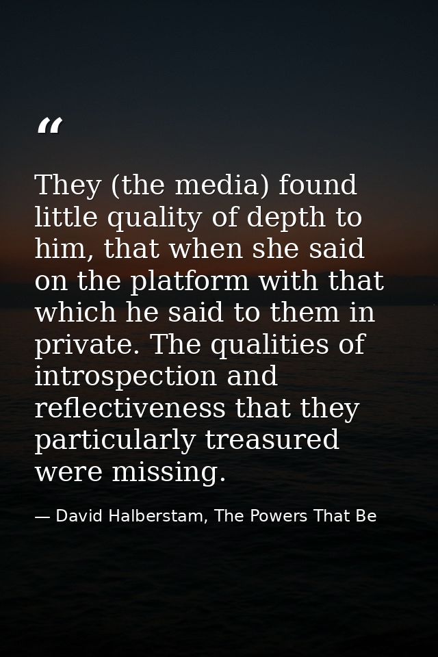 They (the media) found little quality of depth to him, that when she said on the platform with that which he said to the — David Halberstam, The Powers That Be