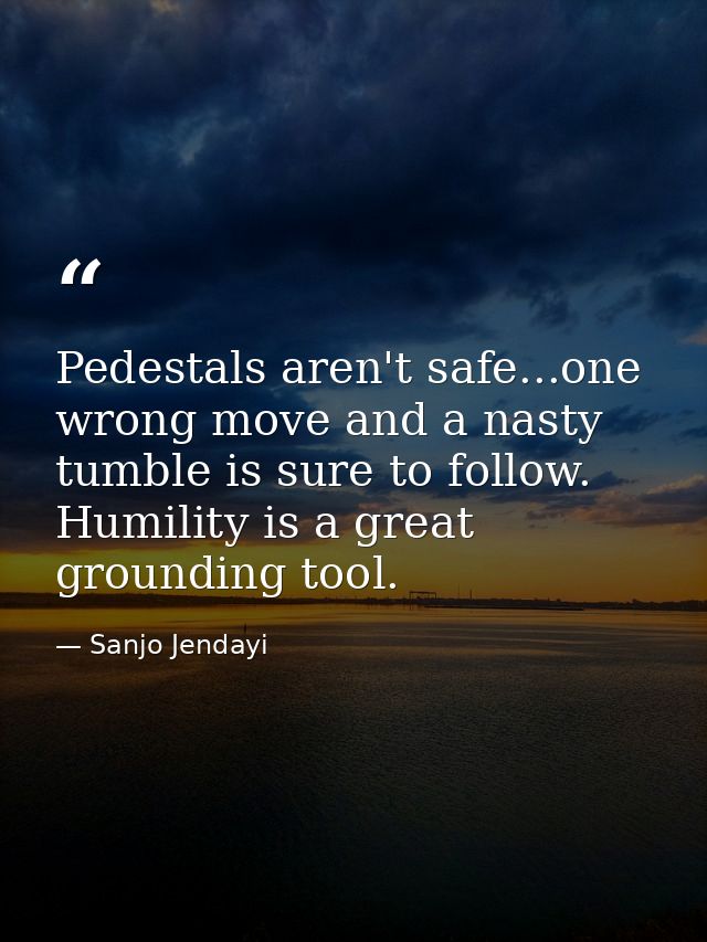 Pedestals aren't safe...one wrong move and a nasty tumble is sure to follow. Humility is a great grounding tool. — Sanjo Jendayi