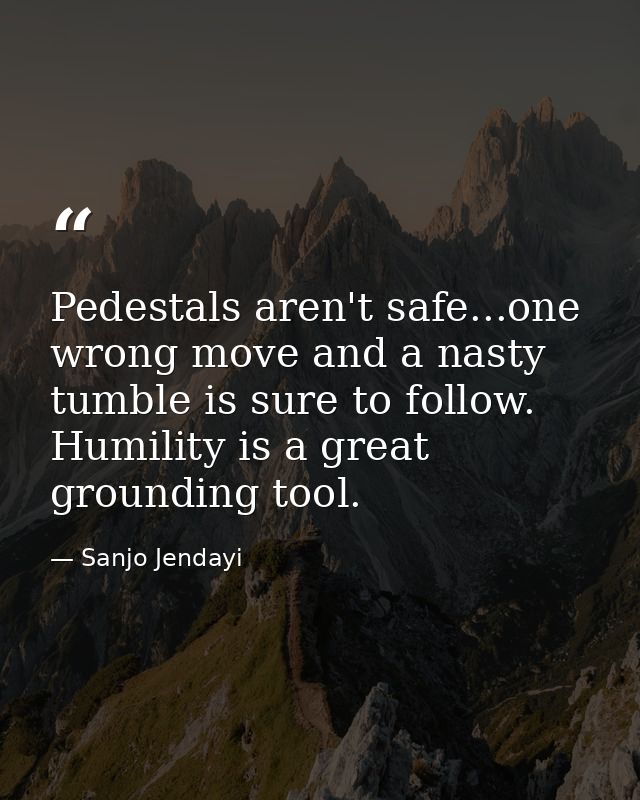 Pedestals aren't safe...one wrong move and a nasty tumble is sure to follow. Humility is a great grounding tool. — Sanjo Jendayi