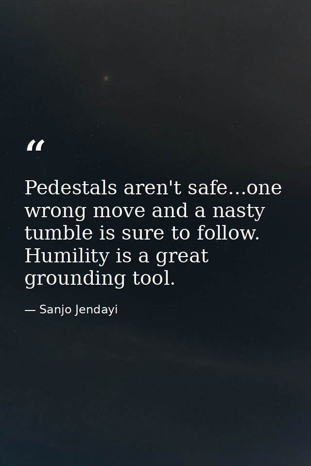 Pedestals aren't safe...one wrong move and a nasty tumble is sure to follow. Humility is a great grounding tool. — Sanjo Jendayi