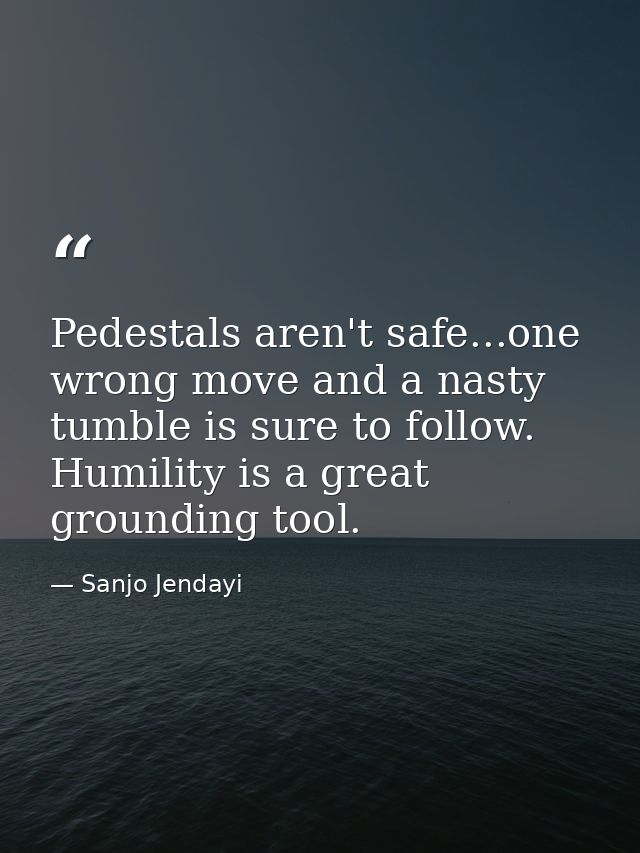 Pedestals aren't safe...one wrong move and a nasty tumble is sure to follow. Humility is a great grounding tool. — Sanjo Jendayi