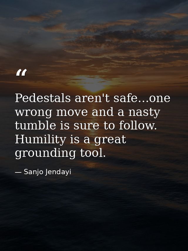 Pedestals aren't safe...one wrong move and a nasty tumble is sure to follow. Humility is a great grounding tool. — Sanjo Jendayi