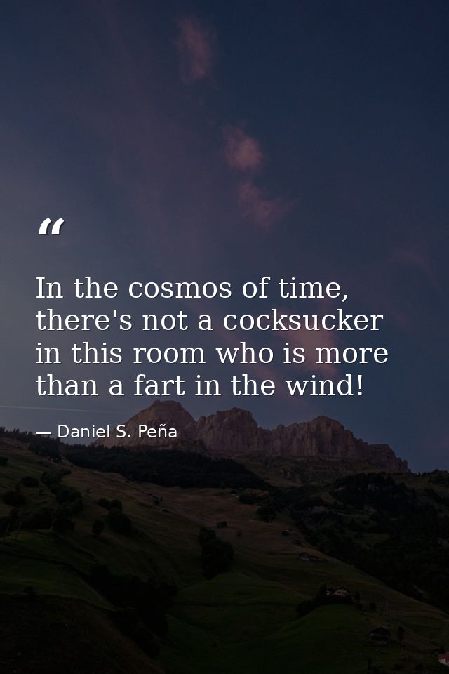 In the cosmos of time, there's not a cocksucker in this room who is more than a fart in the wind! — Daniel S. Peña