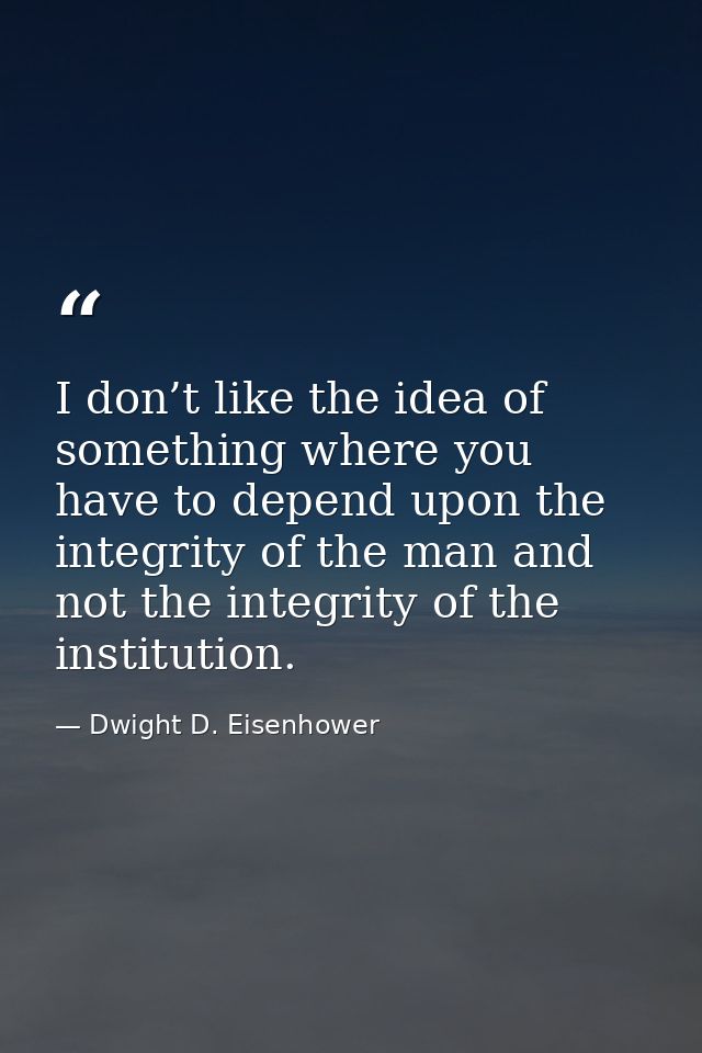 I don’t like the idea of something where you have to depend upon the integrity of the man and not the integrity of the i — Dwight D. Eisenhower