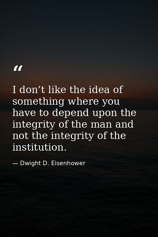 I don’t like the idea of something where you have to depend upon the integrity of the man and not the integrity of the i — Dwight D. Eisenhower