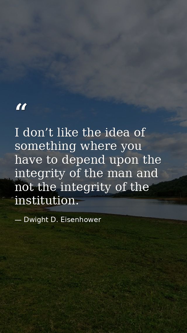 I don’t like the idea of something where you have to depend upon the integrity of the man and not the integrity of the i — Dwight D. Eisenhower