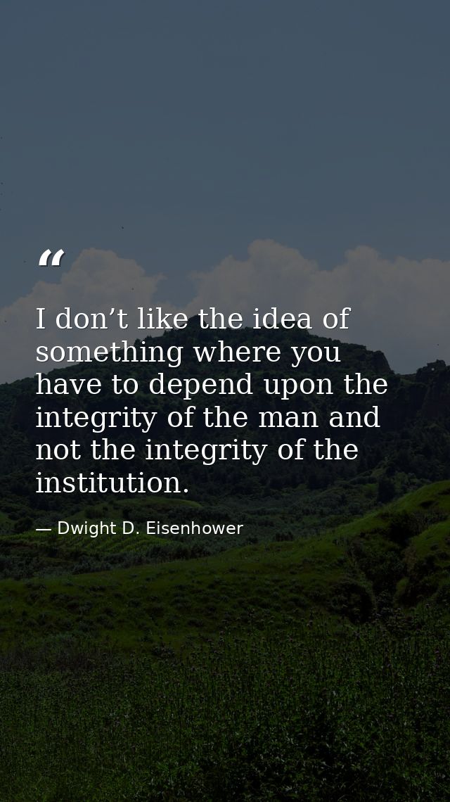 I don’t like the idea of something where you have to depend upon the integrity of the man and not the integrity of the i — Dwight D. Eisenhower