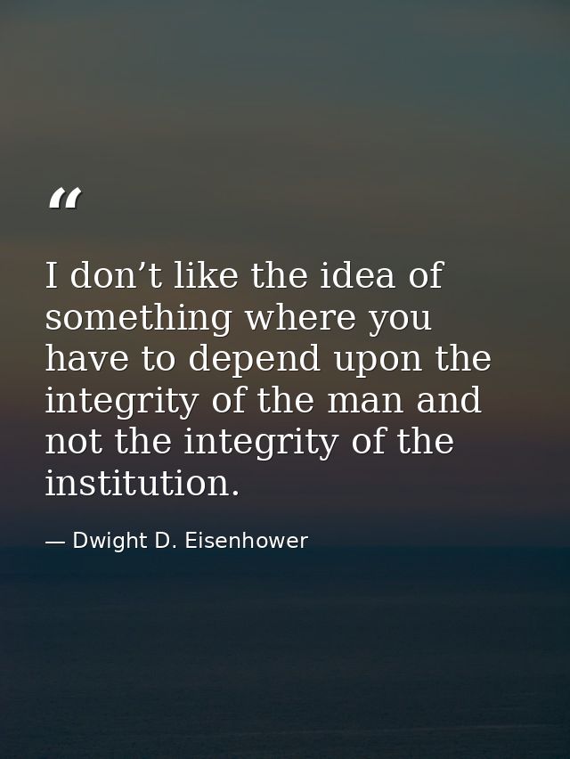 I don’t like the idea of something where you have to depend upon the integrity of the man and not the integrity of the i — Dwight D. Eisenhower