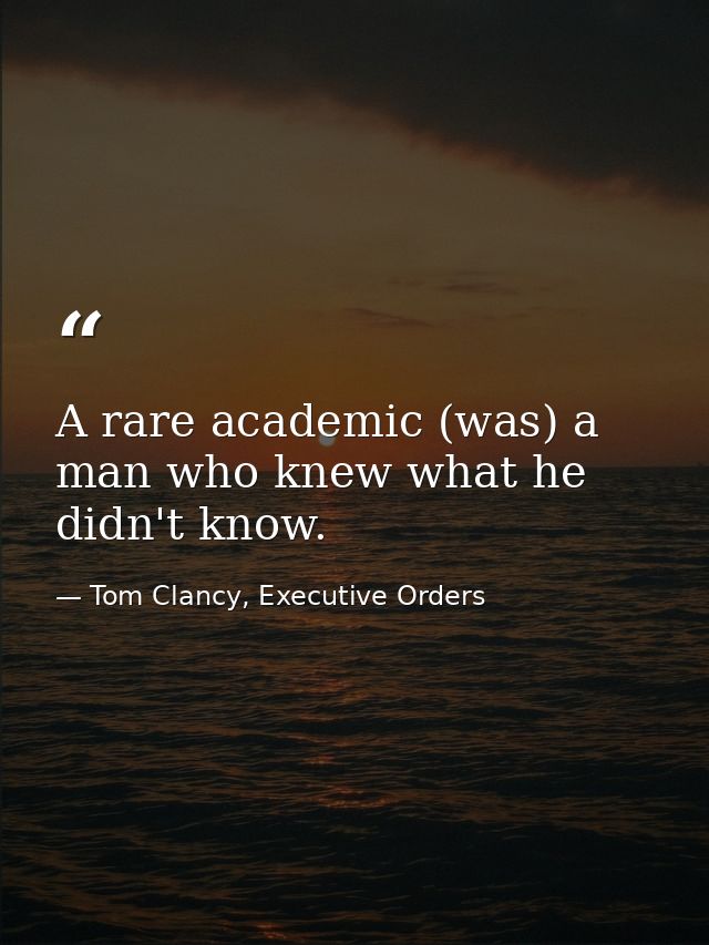 A rare academic (was) a man who knew what he didn't know. — Tom Clancy, Executive Orders