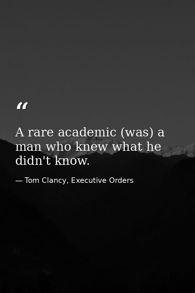 A rare academic (was) a man who knew what he didn't know. — Tom Clancy, Executive Orders