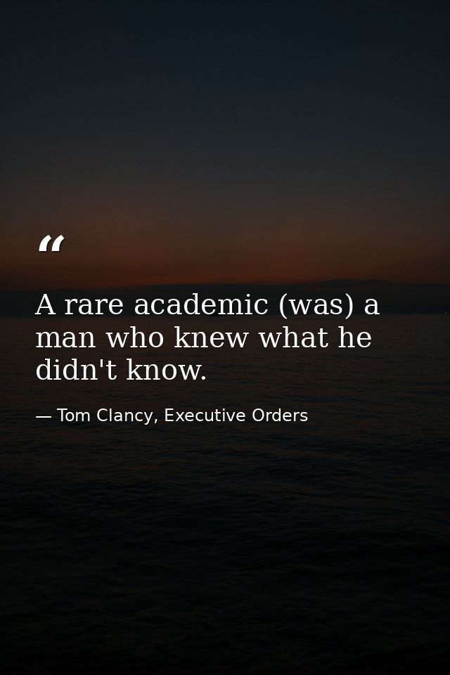A rare academic (was) a man who knew what he didn't know. — Tom Clancy, Executive Orders