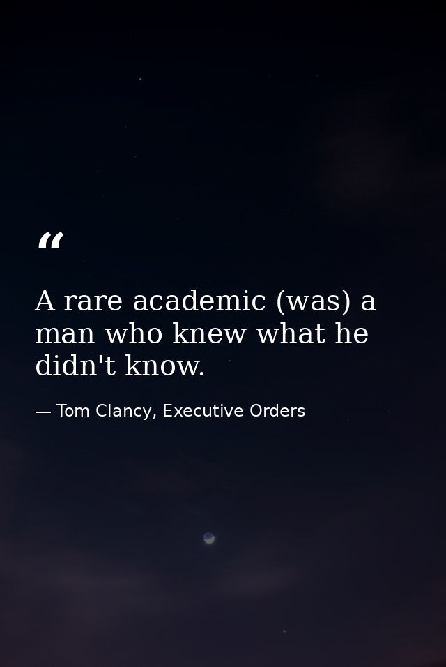 A rare academic (was) a man who knew what he didn't know. — Tom Clancy, Executive Orders