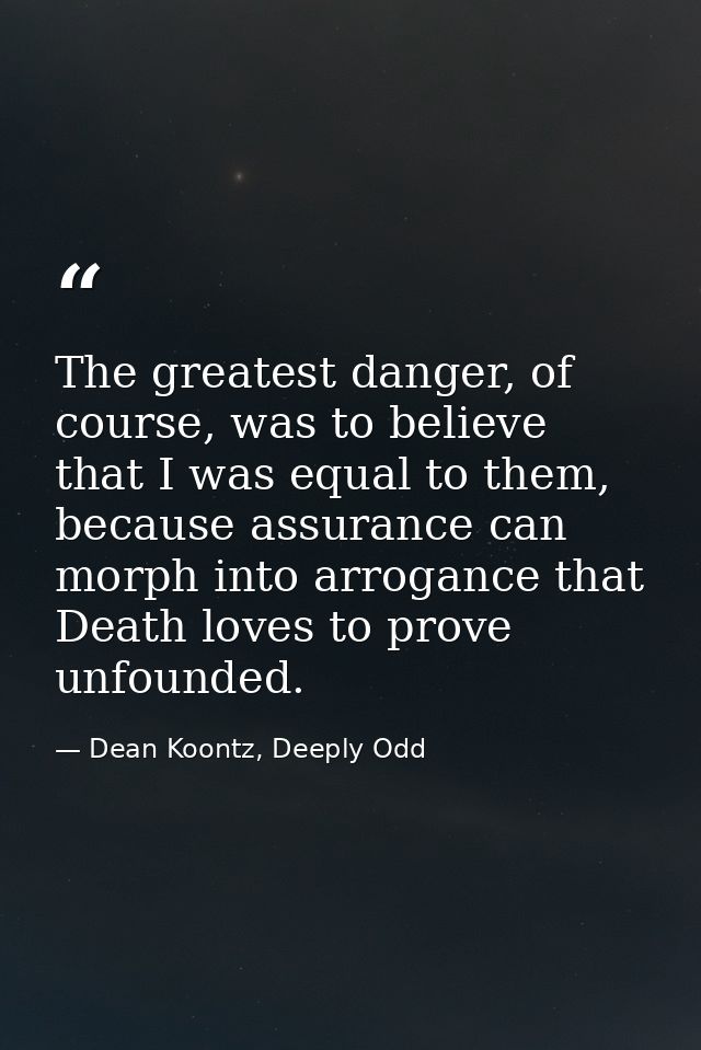 The greatest danger, of course, was to believe that I was equal to them, because assurance can morph into arrogance that — Dean Koontz, Deeply Odd