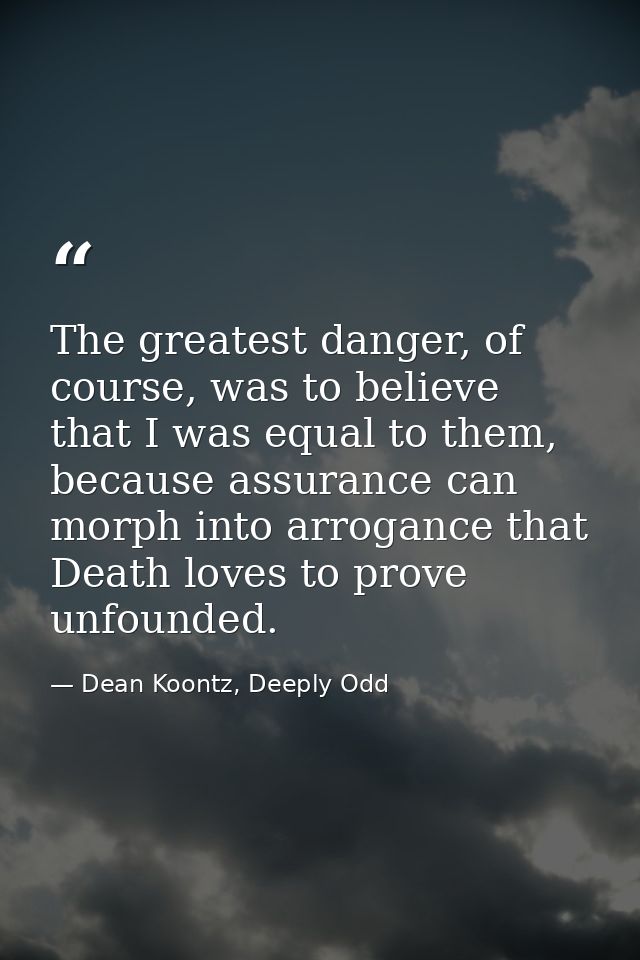 The greatest danger, of course, was to believe that I was equal to them, because assurance can morph into arrogance that — Dean Koontz, Deeply Odd