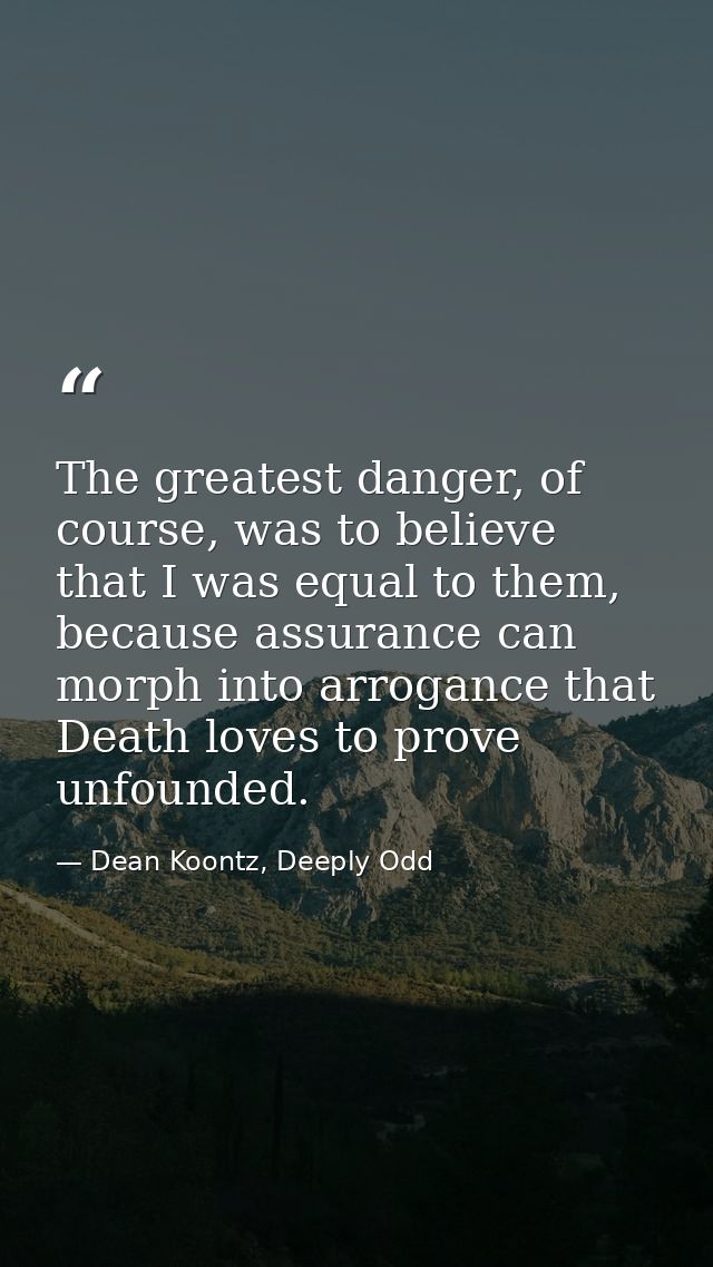 The greatest danger, of course, was to believe that I was equal to them, because assurance can morph into arrogance that — Dean Koontz, Deeply Odd