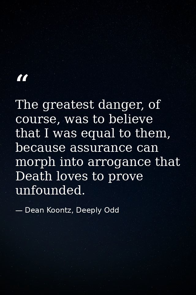 The greatest danger, of course, was to believe that I was equal to them, because assurance can morph into arrogance that — Dean Koontz, Deeply Odd