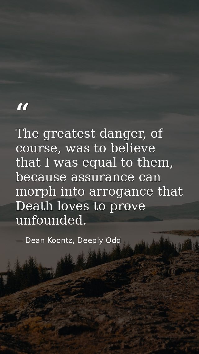 The greatest danger, of course, was to believe that I was equal to them, because assurance can morph into arrogance that — Dean Koontz, Deeply Odd