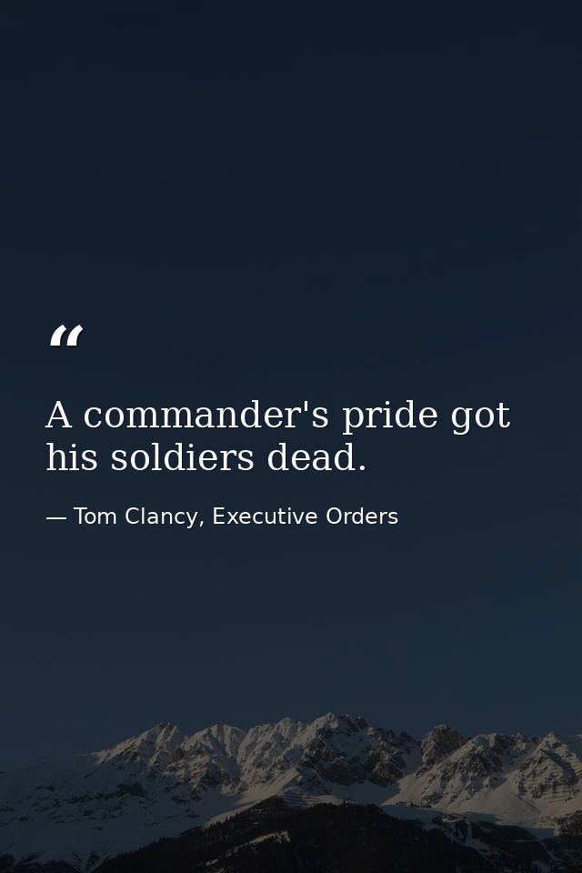 A commander's pride got his soldiers dead. — Tom Clancy, Executive Orders