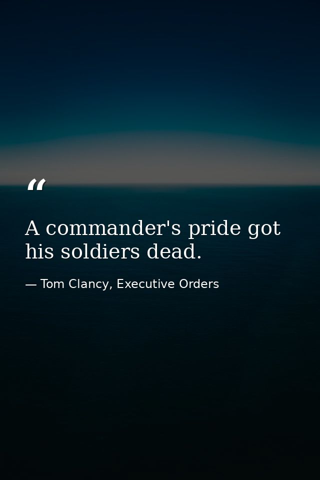 A commander's pride got his soldiers dead. — Tom Clancy, Executive Orders