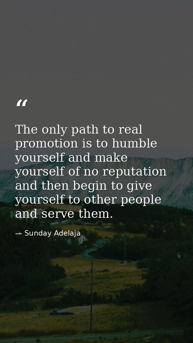 The only path to real promotion is to humble yourself and make yourself of no reputation and then begin to give yourself — Sunday Adelaja
