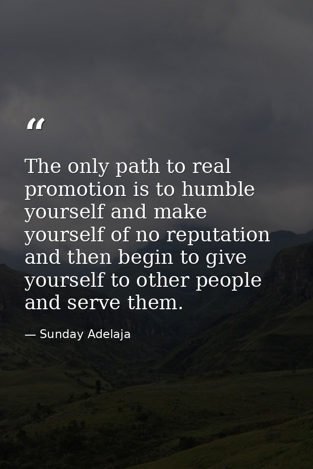The only path to real promotion is to humble yourself and make yourself of no reputation and then begin to give yourself — Sunday Adelaja