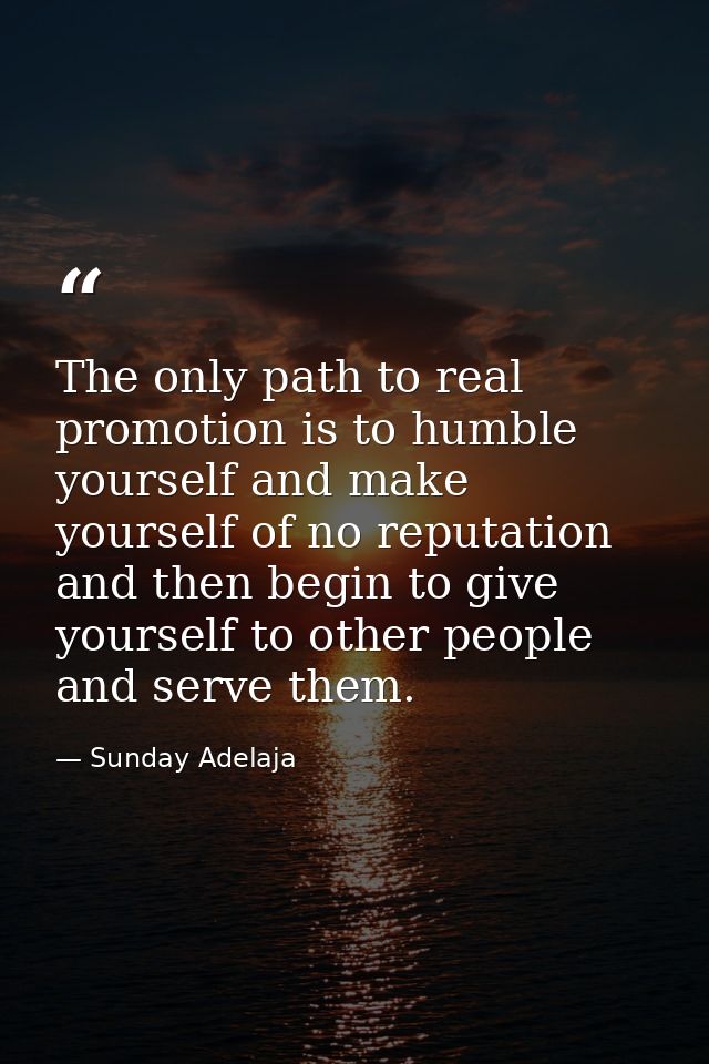 The only path to real promotion is to humble yourself and make yourself of no reputation and then begin to give yourself — Sunday Adelaja