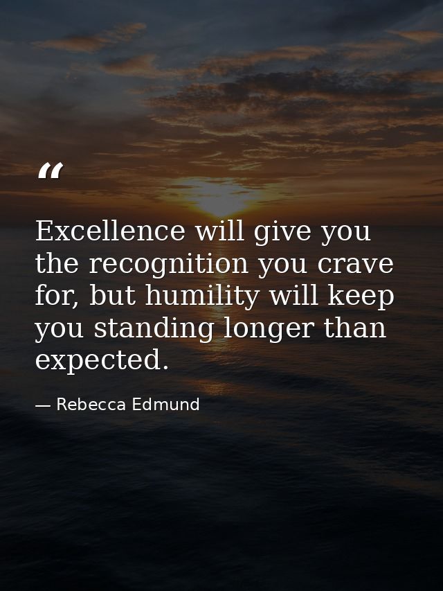 Excellence will give you the recognition you crave for, but humility will keep you standing longer than expected. — Rebecca Edmund
