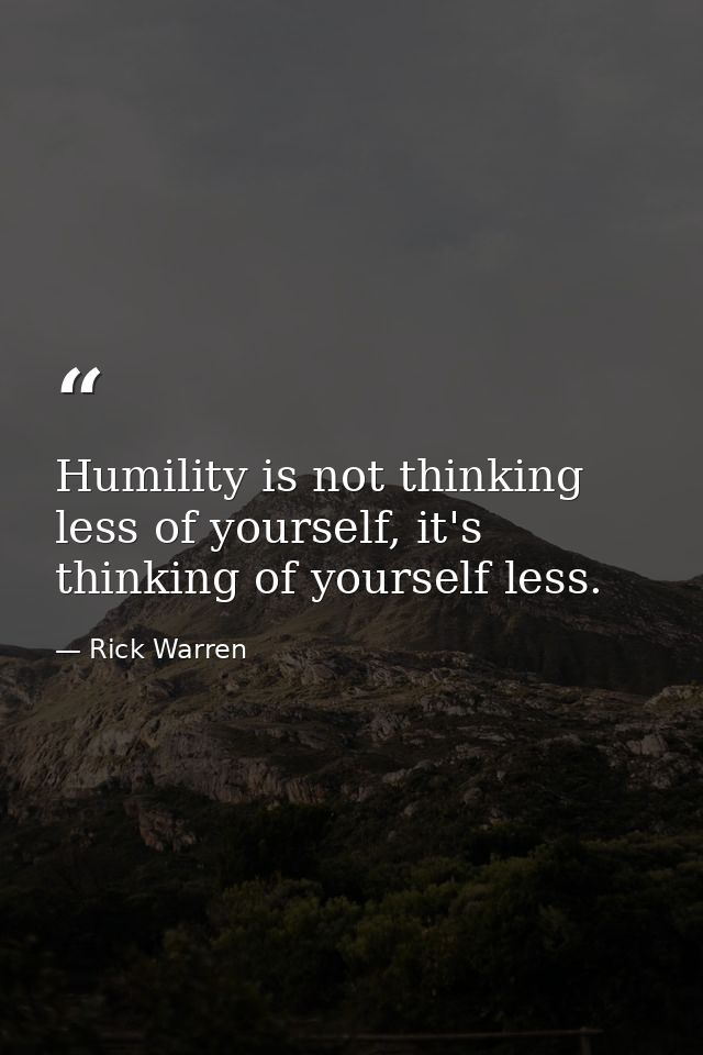Humility is not thinking less of yourself, it's thinking of yourself less. — Rick Warren
