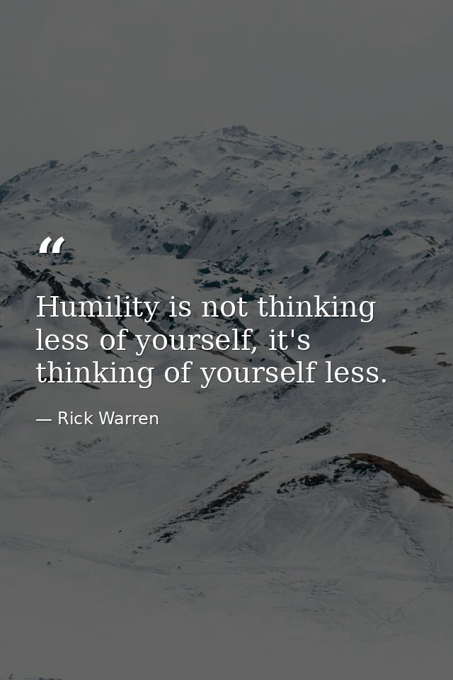 Humility is not thinking less of yourself, it's thinking of yourself less. — Rick Warren