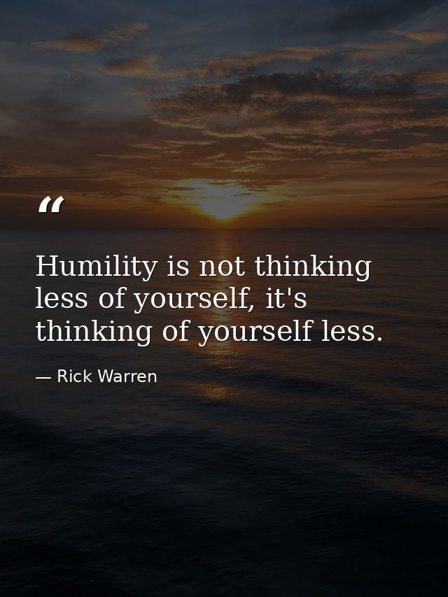 Humility is not thinking less of yourself, it's thinking of yourself less. — Rick Warren
