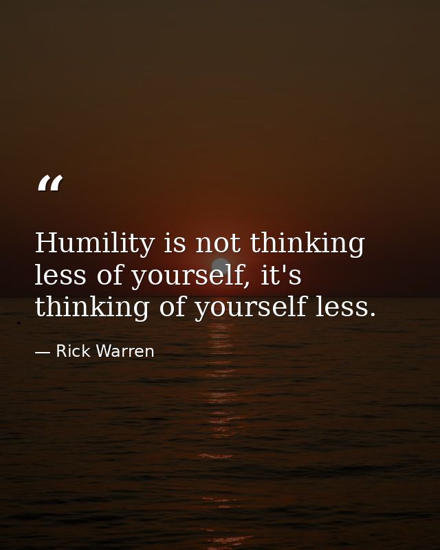 Humility is not thinking less of yourself, it's thinking of yourself less. — Rick Warren